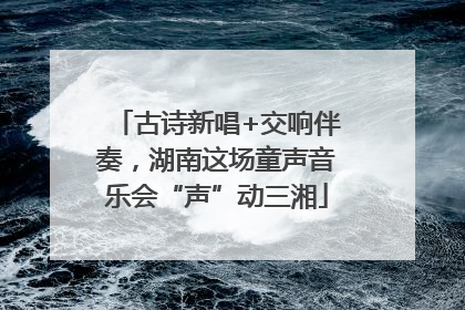 古诗新唱+交响伴奏，湖南这场童声音乐会“声”动三湘
