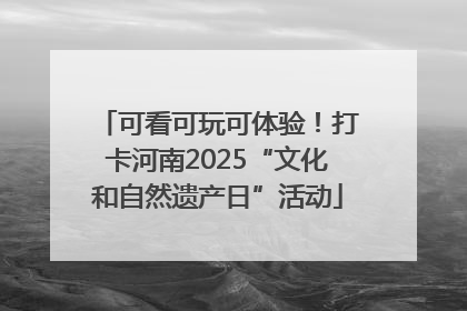 可看可玩可体验！打卡河南2025“文化和自然遗产日”活动