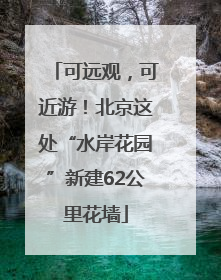 可远观，可近游！北京这处“水岸花园”新建62公里花墙