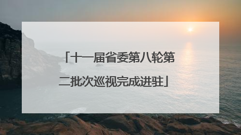 十一届省委第八轮第二批次巡视完成进驻