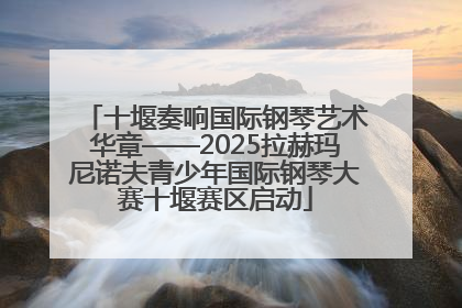 十堰奏响国际钢琴艺术华章——2025拉赫玛尼诺夫青少年国际钢琴大赛十堰赛区启动