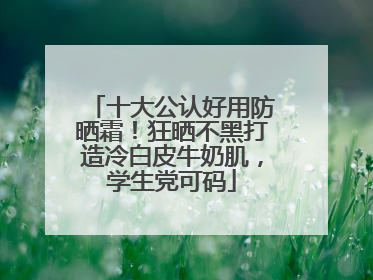 十大公认好用防晒霜！狂晒不黑打造冷白皮牛奶肌，学生党可码