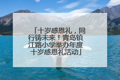 十岁感恩礼，同行铸未来！青岛镇江路小学举办年度十岁感恩礼活动