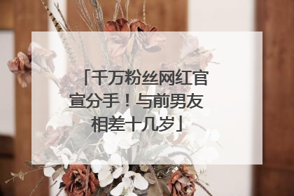 千万粉丝网红官宣分手！与前男友相差十几岁