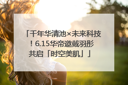 千年华清池×未来科技！6.15华帝邀戴羽彤共启「时空美肌」