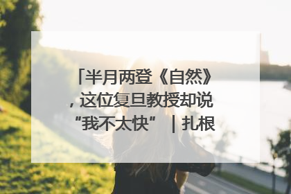 半月两登《自然》，这位复旦教授却说“我不太快”｜扎根上海，从0到1