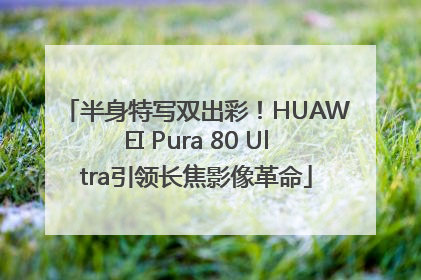 半身特写双出彩！HUAWEI Pura 80 Ultra引领长焦影像革命