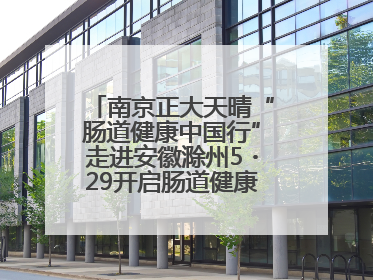 南京正大天晴“肠道健康中国行”走进安徽滁州5・29开启肠道健康守护行动