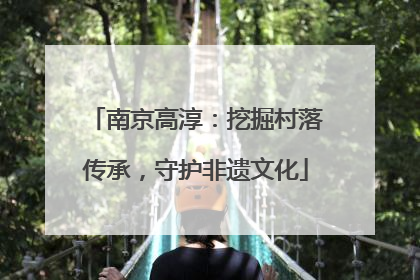 南京高淳：挖掘村落传承，守护非遗文化