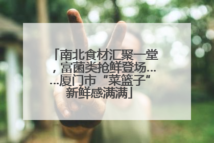 南北食材汇聚一堂，富菌类抢鲜登场……厦门市“菜篮子”新鲜感满满