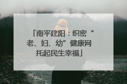 南平建阳：织密“老、妇、幼”健康网托起民生幸福