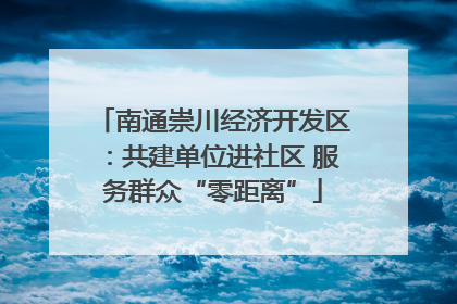 南通崇川经济开发区：共建单位进社区 服务群众“零距离”
