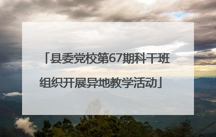 县委党校第67期科干班组织开展异地教学活动