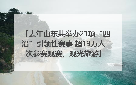 去年山东共举办21项“四沿”引领性赛事 超19万人次参赛观赛、观光旅游