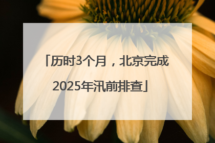 历时3个月，北京完成2025年汛前排查