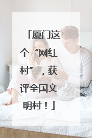 厦门这个“网红村”，获评全国文明村！