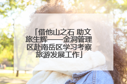 借他山之石 助文旅生辉——金洞管理区赴南岳区学习考察旅游发展工作