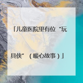 儿童医院里有位“玩具侠”（暖心故事）