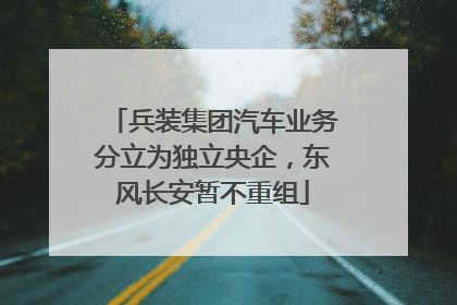 兵装集团汽车业务分立为独立央企，东风长安暂不重组