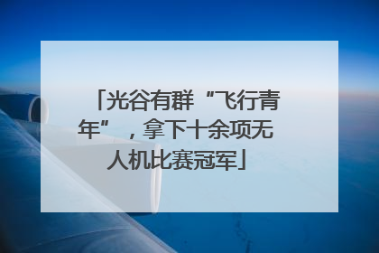 光谷有群“飞行青年”，拿下十余项无人机比赛冠军