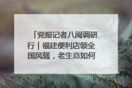 党报记者八闽调研行｜福建便利店领全国风骚，老生意如何玩出新玩法？