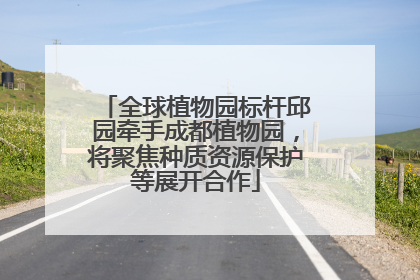 全球植物园标杆邱园牵手成都植物园，将聚焦种质资源保护等展开合作