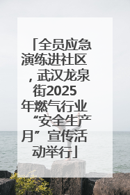 全员应急演练进社区，武汉龙泉街2025年燃气行业“安全生产月”宣传活动举行