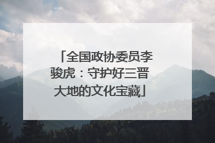 全国政协委员李骏虎：守护好三晋大地的文化宝藏