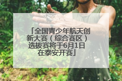 全国青少年航天创新大赛（综合赛区）选拔赛将于6月1日在泰安开赛