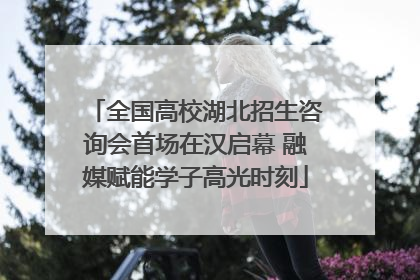 全国高校湖北招生咨询会首场在汉启幕 融媒赋能学子高光时刻