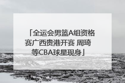 全运会男篮A组资格赛广西贵港开赛 周琦等CBA球星现身