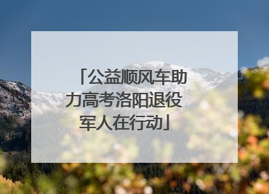 公益顺风车助力高考洛阳退役军人在行动