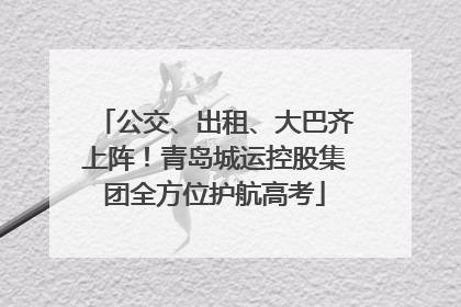 公交、出租、大巴齐上阵！青岛城运控股集团全方位护航高考
