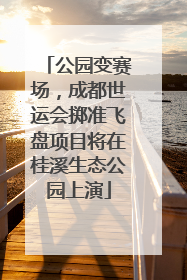 公园变赛场，成都世运会掷准飞盘项目将在桂溪生态公园上演