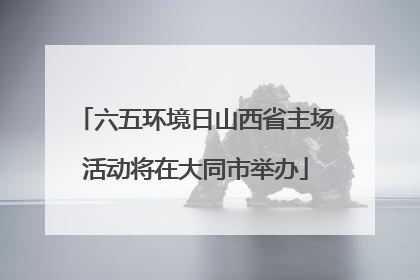 六五环境日山西省主场活动将在大同市举办