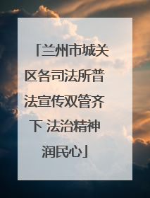 兰州市城关区各司法所普法宣传双管齐下 法治精神润民心