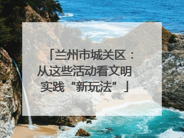 兰州市城关区：从这些活动看文明实践“新玩法”