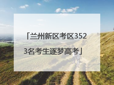 兰州新区考区3523名考生逐梦高考