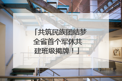 共筑民族团结梦 全省首个军休共建班级揭牌！