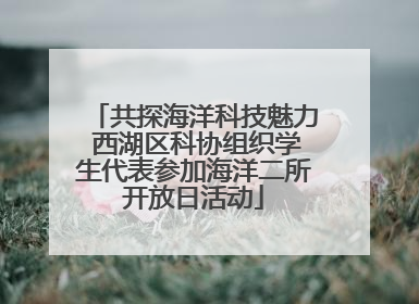 共探海洋科技魅力 西湖区科协组织学生代表参加海洋二所开放日活动