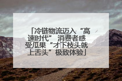 冷链物流迈入“高速时代” 消费者感受瓜果“才下枝头就上舌头”极致体验