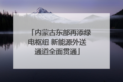 内蒙古东部再添绿电枢纽 新能源外送通道全面贯通