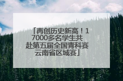 再创历史新高！17000多名学生共赴第五届全国青科赛云南省区域赛