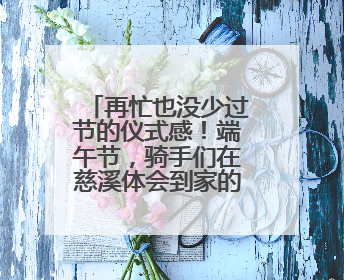 再忙也没少过节的仪式感！端午节，骑手们在慈溪体会到家的温暖