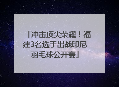 冲击顶尖荣耀！福建3名选手出战印尼羽毛球公开赛