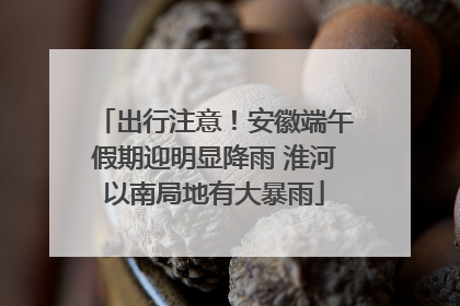 出行注意!安徽端午假期迎明显降雨 淮河以南局地有大暴雨