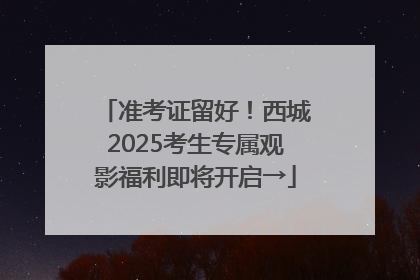 准考证留好！西城2025考生专属观影福利即将开启→
