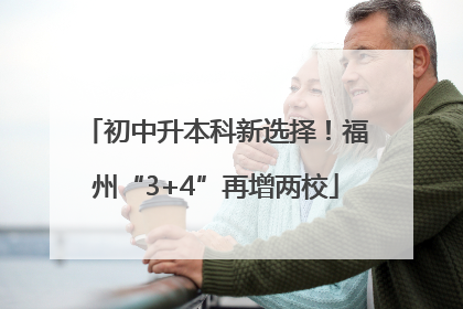 初中升本科新选择！福州“3+4”再增两校