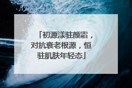 初源漾驻颜霜，对抗衰老根源，恒驻肌肤年轻态