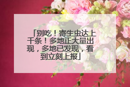别吃！寄生虫达上千条！多地正大量出现，多地已发现，看到立刻上报